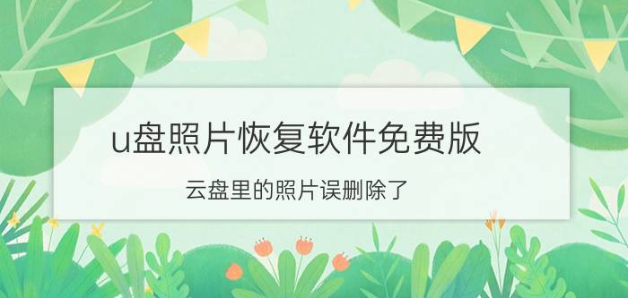 u盘照片恢复软件免费版 云盘里的照片误删除了，怎样恢复回来？